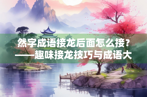 然字成语接龙后面怎么接？——趣味接龙技巧与成语大全