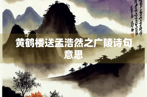 黄鹤楼送孟浩然之广陵诗句意思
