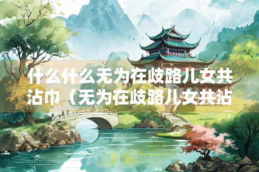 什么什么无为在歧路儿女共沾巾（无为在歧路儿女共沾巾前两句）