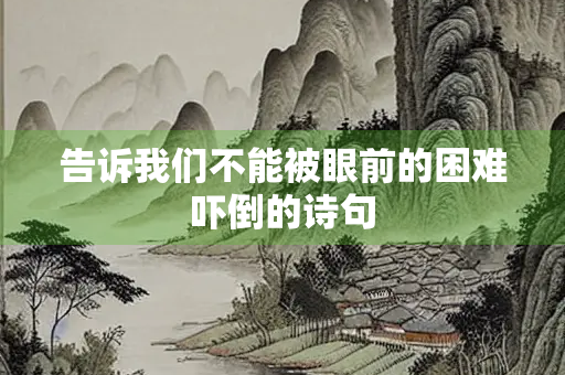 告诉我们不能被眼前的困难吓倒的诗句 告诉我们不能被眼前的困难吓倒的诗句