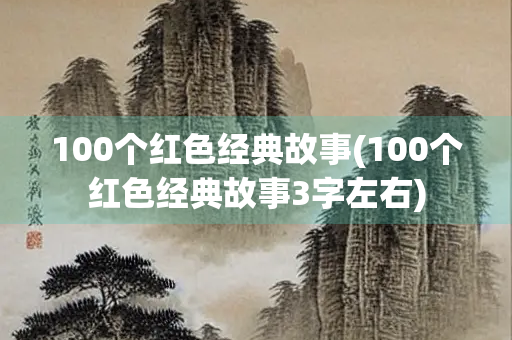 100个红色经典故事(100个红色经典故事3字左右) 100个红色经典故事(100个红色经典故事3字左右)