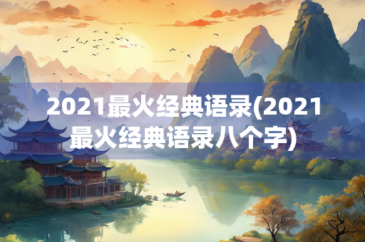 2021最火经典语录(2021最火经典语录八个字)