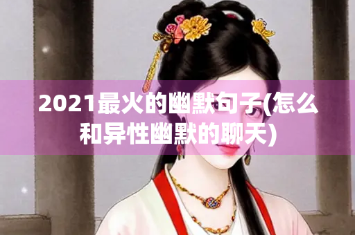 2021最火的幽默句子(怎么和异性幽默的聊天)