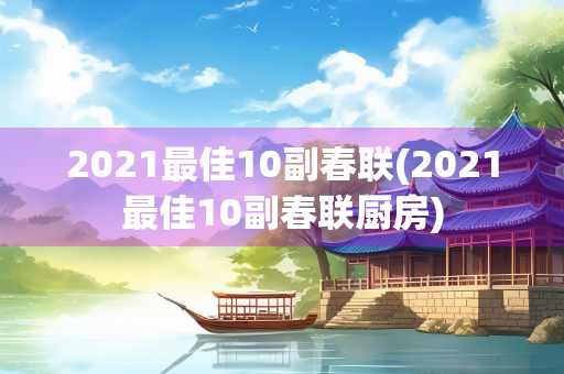2021最佳10副春联(2021最佳10副春联厨房)