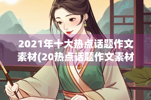 2021年十大热点话题作文素材(20热点话题作文素材)