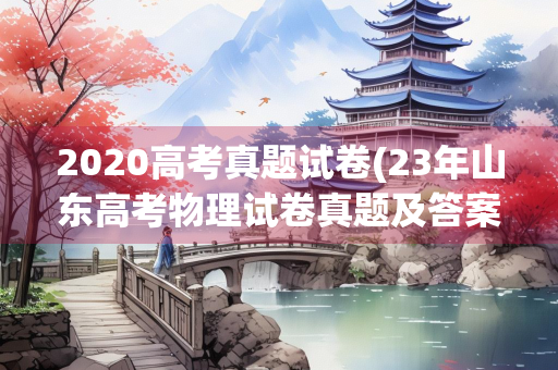2020高考真题试卷(23年山东高考物理试卷真题及答案)