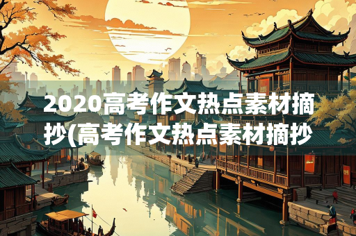2020高考作文热点素材摘抄(高考作文热点素材摘抄人物) 2020高考作文热点素材摘抄(高考作文热点素材摘抄人物)