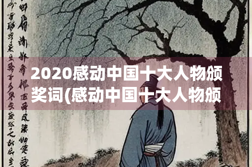 2020感动中国十大人物颁奖词(感动中国十大人物颁奖词摘抄) 2020感动中国十大人物颁奖词(感动中国十大人物颁奖词摘抄)