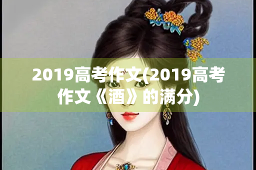 2019高考作文(2019高考作文《酒》的满分)