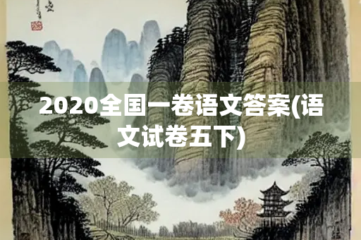 2020全国一卷语文答案(语文试卷五下) 2020全国一卷语文答案(语文试卷五下)