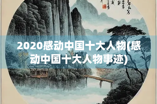 2020感动中国十大人物(感动中国十大人物事迹) 2020感动中国十大人物(感动中国十大人物事迹)