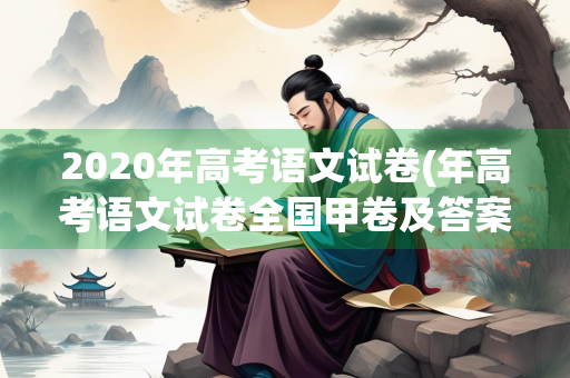 2020年高考语文试卷(年高考语文试卷全国甲卷及答案) 2020年高考语文试卷(年高考语文试卷全国甲卷及答案)