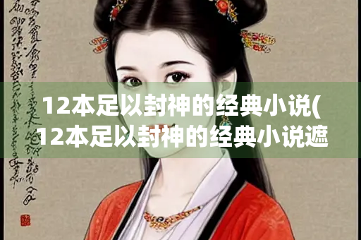 12本足以封神的经典小说(12本足以封神的经典小说遮天)
