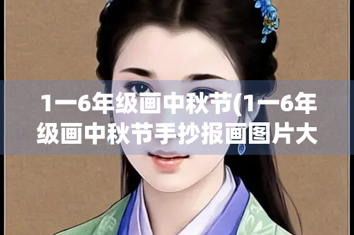 1一6年级画中秋节(1一6年级画中秋节手抄报画图片大全)