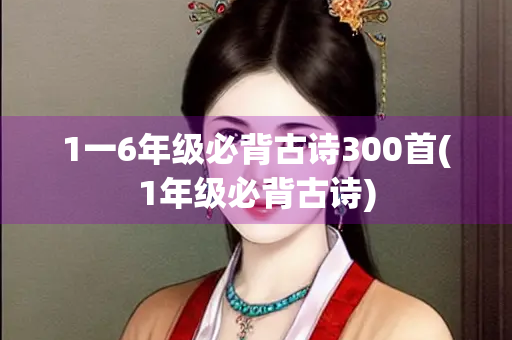 1一6年级必背古诗300首(1年级必背古诗) 1一6年级必背古诗300首(1年级必背古诗)