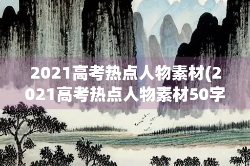 2021高考热点人物素材(2021高考热点人物素材50字)