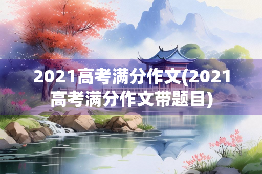 2021高考满分作文(2021高考满分作文带题目) 2021高考满分作文(2021高考满分作文带题目)