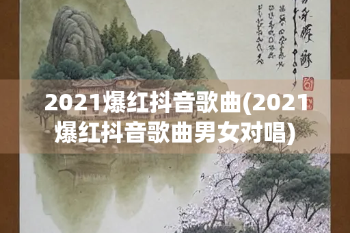 2021爆红抖音歌曲(2021爆红抖音歌曲男女对唱)