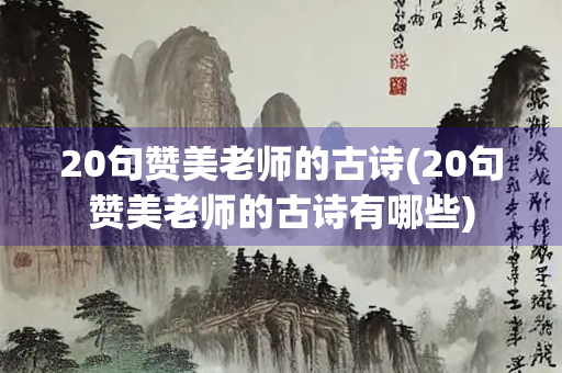 20句赞美老师的古诗(20句赞美老师的古诗有哪些) 20句赞美老师的古诗(20句赞美老师的古诗有哪些)