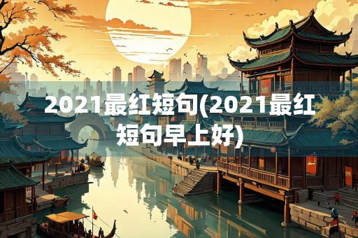 2021最红短句(2021最红短句早上好)