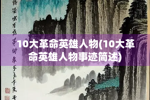 10大革命英雄人物(10大革命英雄人物事迹简述)