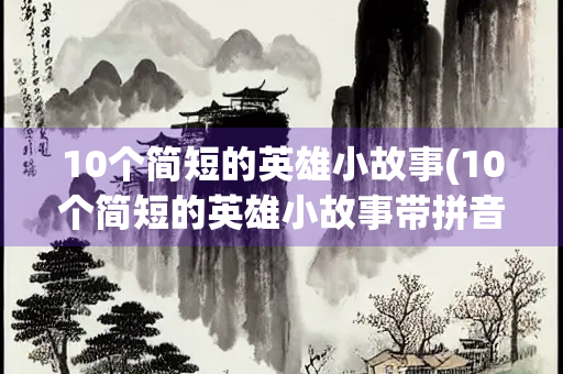 10个简短的英雄小故事(10个简短的英雄小故事带拼音) 10个简短的英雄小故事(10个简短的英雄小故事带拼音)