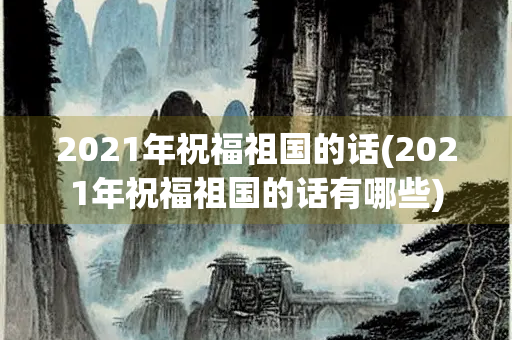2021年祝福祖国的话(2021年祝福祖国的话有哪些)