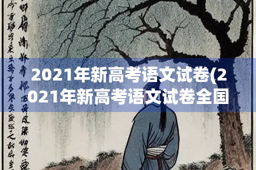 2021年新高考语文试卷(2021年新高考语文试卷全国一卷)
