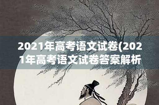 2021年高考语文试卷(2021年高考语文试卷答案解析)