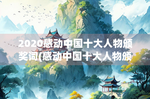 2020感动中国十大人物颁奖词(感动中国十大人物颁奖词摘抄) 2020感动中国十大人物颁奖词(感动中国十大人物颁奖词摘抄)