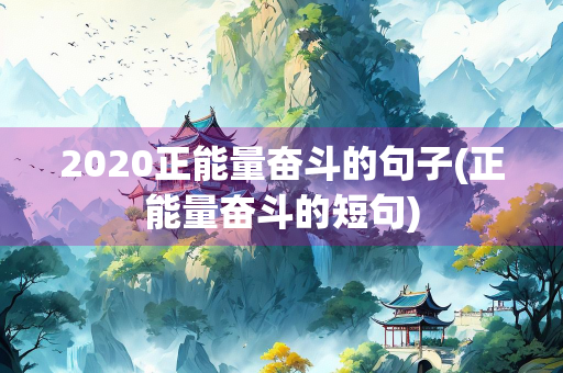 2020正能量奋斗的句子(正能量奋斗的短句) 2020正能量奋斗的句子(正能量奋斗的短句)