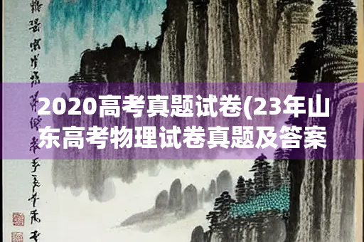 2020高考真题试卷(23年山东高考物理试卷真题及答案) 2020高考真题试卷(23年山东高考物理试卷真题及答案)
