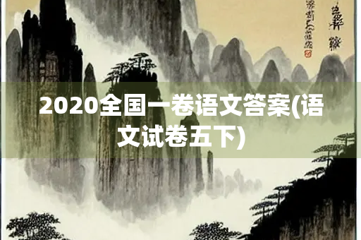 2020全国一卷语文答案(语文试卷五下) 2020全国一卷语文答案(语文试卷五下)