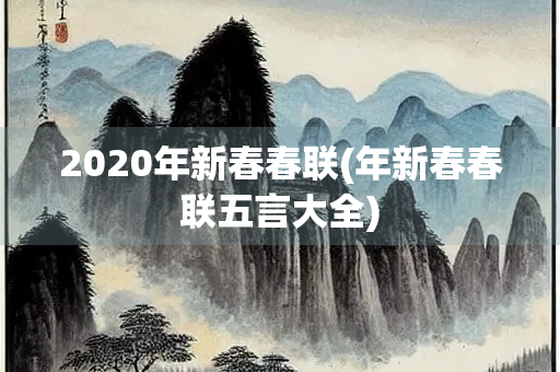2020年新春春联(年新春春联五言大全) 2020年新春春联(年新春春联五言大全)