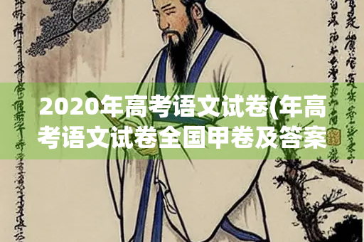 2020年高考语文试卷(年高考语文试卷全国甲卷及答案) 2020年高考语文试卷(年高考语文试卷全国甲卷及答案)