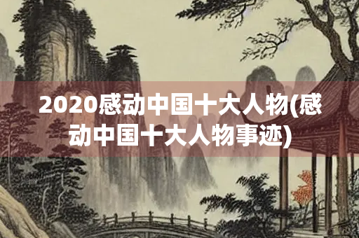 2020感动中国十大人物(感动中国十大人物事迹) 2020感动中国十大人物(感动中国十大人物事迹)