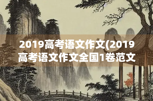 2019高考语文作文(2019高考语文作文全国1卷范文)