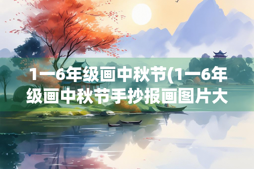 1一6年级画中秋节(1一6年级画中秋节手抄报画图片大全) 1一6年级画中秋节(1一6年级画中秋节手抄报画图片大全)