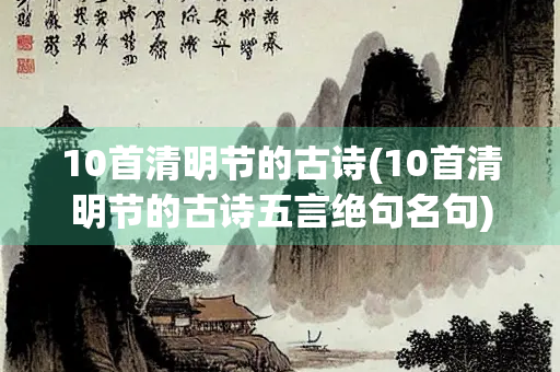 10首清明节的古诗(10首清明节的古诗五言绝句名句) 10首清明节的古诗(10首清明节的古诗五言绝句名句)