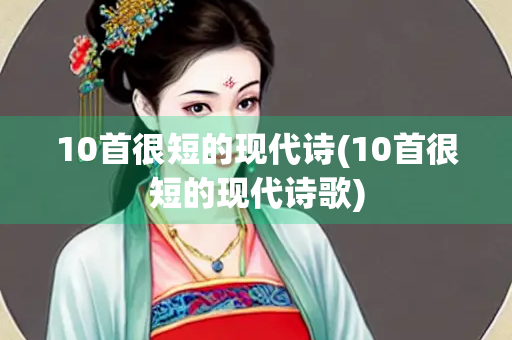 10首很短的现代诗(10首很短的现代诗歌) 10首很短的现代诗(10首很短的现代诗歌)