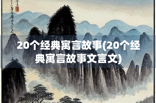 20个经典寓言故事(20个经典寓言故事文言文) 20个经典寓言故事(20个经典寓言故事文言文)
