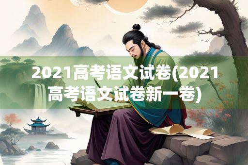2021高考语文试卷(2021高考语文试卷新一卷) 2021高考语文试卷(2021高考语文试卷新一卷)