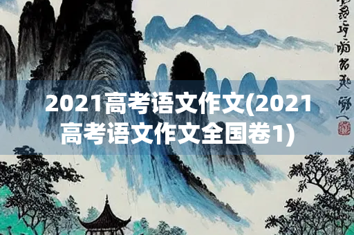 2021高考语文作文(2021高考语文作文全国卷1)