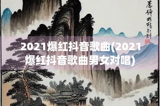 2021爆红抖音歌曲(2021爆红抖音歌曲男女对唱) 2021爆红抖音歌曲(2021爆红抖音歌曲男女对唱)