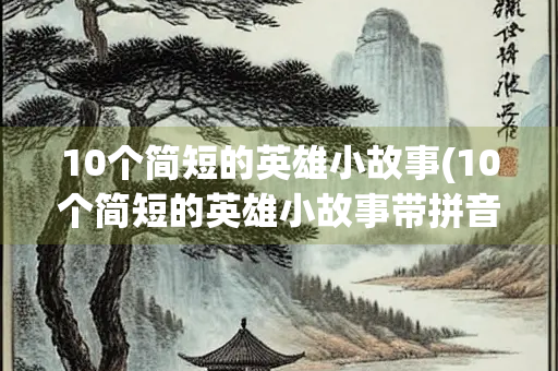 10个简短的英雄小故事(10个简短的英雄小故事带拼音) 10个简短的英雄小故事(10个简短的英雄小故事带拼音)