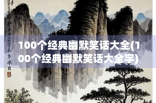 100个经典幽默笑话大全(100个经典幽默笑话大全字) 100个经典幽默笑话大全(100个经典幽默笑话大全字)