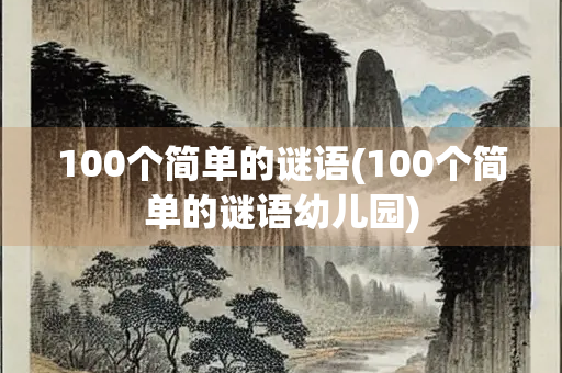 100个简单的谜语(100个简单的谜语幼儿园) 100个简单的谜语(100个简单的谜语幼儿园)