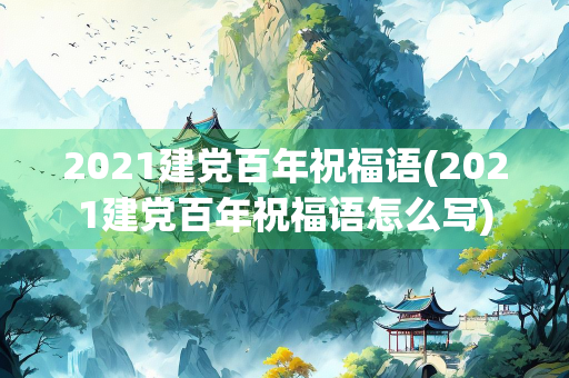2021建党百年祝福语(2021建党百年祝福语怎么写)