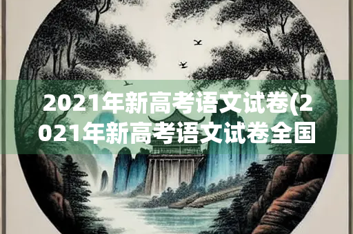 2021年新高考语文试卷(2021年新高考语文试卷全国一卷)