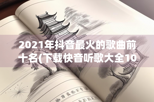 2021年抖音最火的歌曲前十名(下载快音听歌大全1000首)